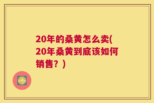 20年的桑黄怎么卖(20年桑黄到底该如何销售?) 20年的桑黄怎么卖(20年桑黄到底该如何销售?)
