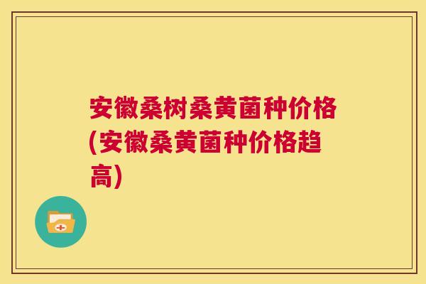 安徽桑树桑黄菌种价格(安徽桑黄菌种价格趋高) 安徽桑树桑黄菌种价格(安徽桑黄菌种价格趋高)