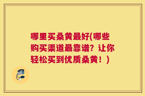 哪里买桑黄好(哪些购买渠道靠谱?让你轻松买到优质桑黄!) 哪里买桑黄好(哪些购买渠道靠谱?让你轻松买到优质桑黄!)