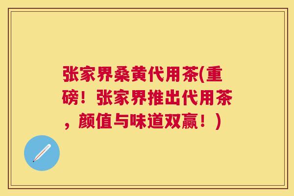 张家界桑黄代用茶(重磅!张家界推出代用茶,颜值与味道双赢!) 张家界桑黄代用茶(重磅!张家界推出代用茶,颜值与味道双赢!)