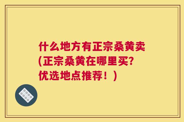 什么地方有正宗桑黄卖(正宗桑黄在哪里买?优选地点推荐!) 什么地方有正宗桑黄卖(正宗桑黄在哪里买?优选地点推荐!)