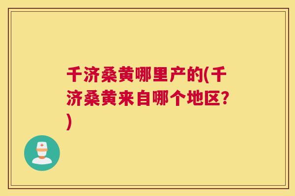 千济桑黄哪里产的(千济桑黄来自哪个地区？)