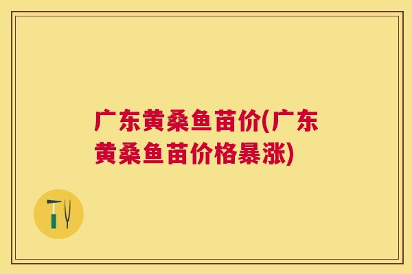 广东黄桑鱼苗价(广东黄桑鱼苗价格暴涨)