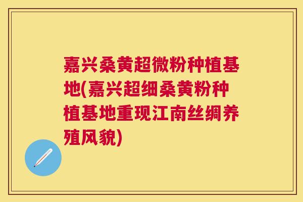 嘉兴桑黄超微粉种植基地(嘉兴超细桑黄粉种植基地重现江南丝绸养殖风貌) 嘉兴桑黄超微粉种植基地(嘉兴超细桑黄粉种植基地重现江南丝绸养殖风貌)