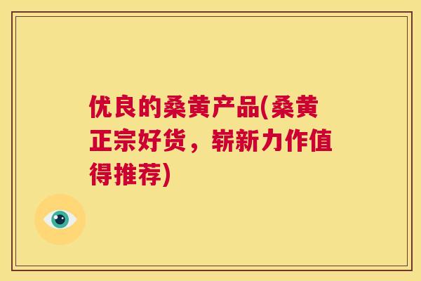 优良的桑黄产品(桑黄正宗好货,崭新力作值得推荐) 优良的桑黄产品(桑黄正宗好货,崭新力作值得推荐)