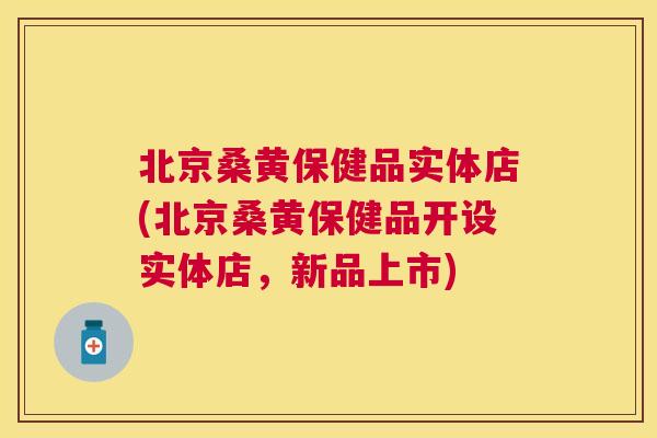 北京桑黄保健品实体店(北京桑黄保健品开设实体店,新品上市) 北京桑黄保健品实体店(北京桑黄保健品开设实体店,新品上市)