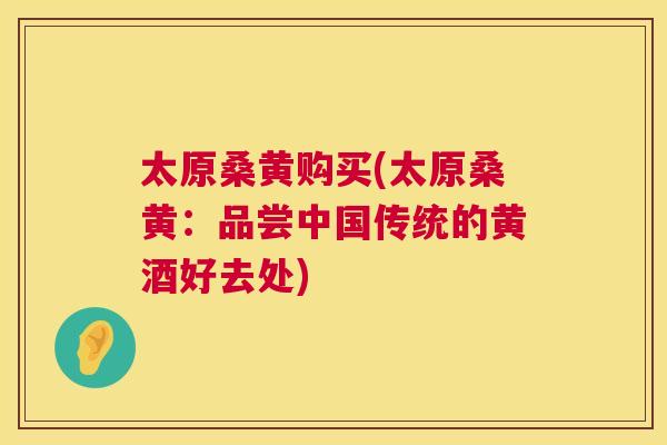 太原桑黄购买(太原桑黄:品尝中国传统的黄酒好去处) 太原桑黄购买(太原桑黄:品尝中国传统的黄酒好去处)