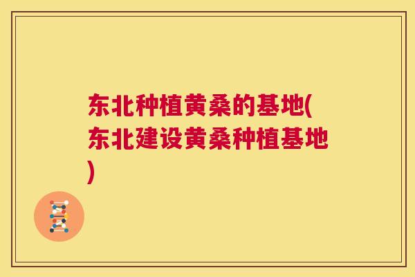 东北种植黄桑的基地(东北建设黄桑种植基地) 东北种植黄桑的基地(东北建设黄桑种植基地)