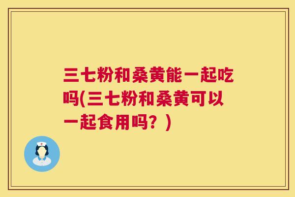 三七粉和桑黄能一起吃吗(三七粉和桑黄可以一起食用吗?) 三七粉和桑黄能一起吃吗(三七粉和桑黄可以一起食用吗?)