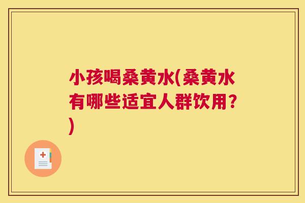 小孩喝桑黄水(桑黄水有哪些适宜人群饮用?) 小孩喝桑黄水(桑黄水有哪些适宜人群饮用?)