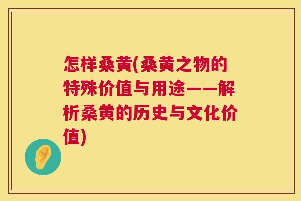 怎样桑黄(桑黄之物的特殊价值与用途——解析桑黄的历史与文化价值) 怎样桑黄(桑黄之物的特殊价值与用途——解析桑黄的历史与文化价值)