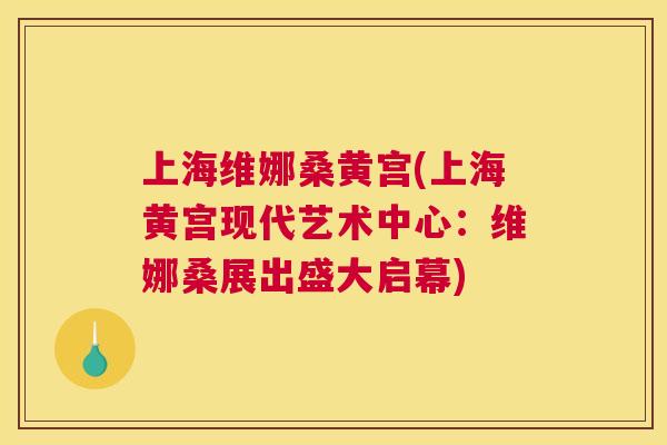 上海维娜桑黄宫(上海黄宫现代艺术中心:维娜桑展出盛大启幕) 上海维娜桑黄宫(上海黄宫现代艺术中心:维娜桑展出盛大启幕)