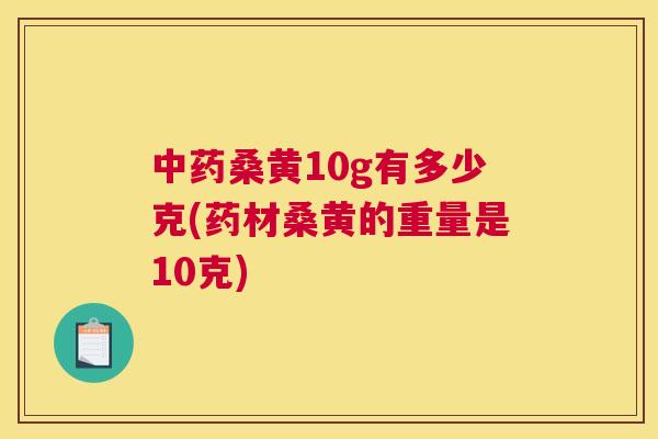 桑黄10g有多少克(药材桑黄的重量是10克) 桑黄10g有多少克(药材桑黄的重量是10克)