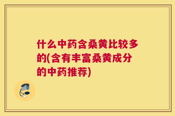 什么含桑黄比较多的(含有丰富桑黄成分的推荐) 什么含桑黄比较多的(含有丰富桑黄成分的推荐)