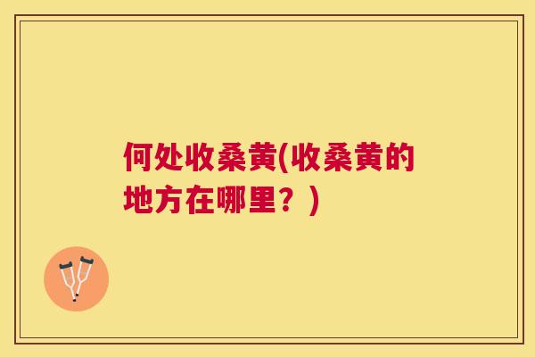 何处收桑黄(收桑黄的地方在哪里?) 何处收桑黄(收桑黄的地方在哪里?)