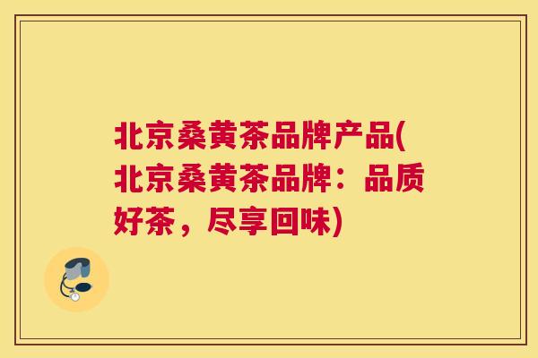 北京桑黄茶品牌产品(北京桑黄茶品牌:品质好茶,尽享回味) 北京桑黄茶品牌产品(北京桑黄茶品牌:品质好茶,尽享回味)