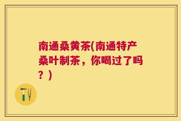 南通桑黄茶(南通特产桑叶制茶,你喝过了吗?) 南通桑黄茶(南通特产桑叶制茶,你喝过了吗?)