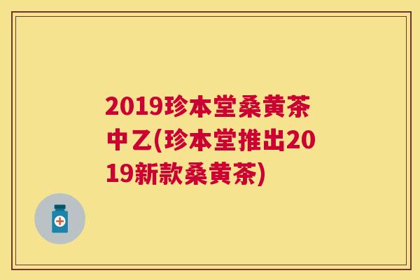 2019珍本堂桑黄茶中乙(珍本堂推出2019新款桑黄茶) 2019珍本堂桑黄茶中乙(珍本堂推出2019新款桑黄茶)
