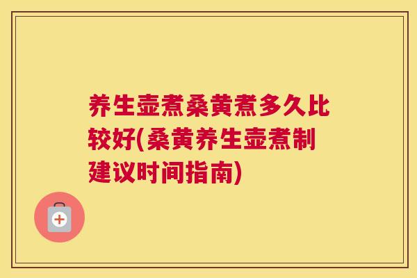 养生壶煮桑黄煮多久比较好(桑黄养生壶煮制建议时间指南)