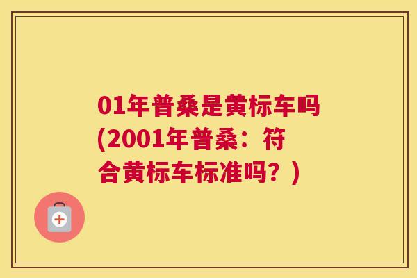 01年普桑是黄标车吗(2001年普桑:符合黄标车标准吗?) 01年普桑是黄标车吗(2001年普桑:符合黄标车标准吗?)