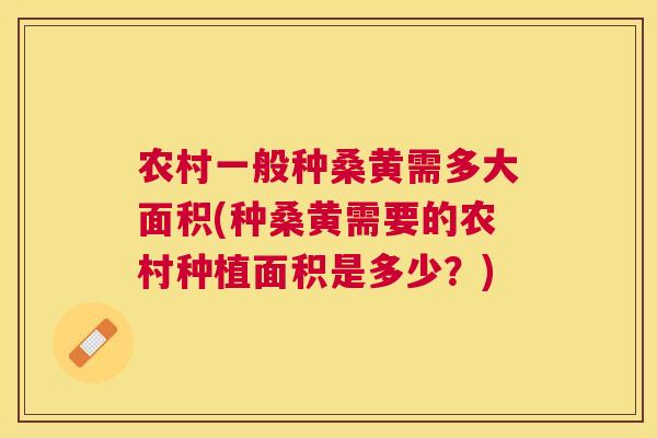 农村一般种桑黄需多大面积(种桑黄需要的农村种植面积是多少?) 农村一般种桑黄需多大面积(种桑黄需要的农村种植面积是多少?)