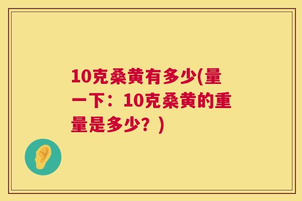 10克桑黄有多少(量一下:10克桑黄的重量是多少?) 10克桑黄有多少(量一下:10克桑黄的重量是多少?)