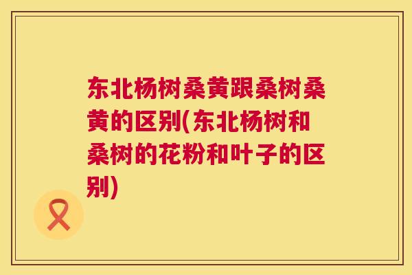 东北杨树桑黄跟桑树桑黄的区别(东北杨树和桑树的花粉和叶子的区别)
