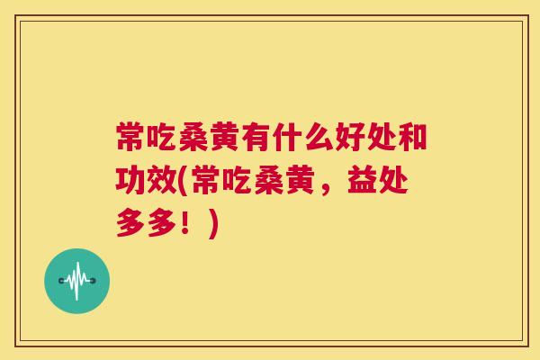 常吃桑黄有什么好处和功效(常吃桑黄，益处多多！)