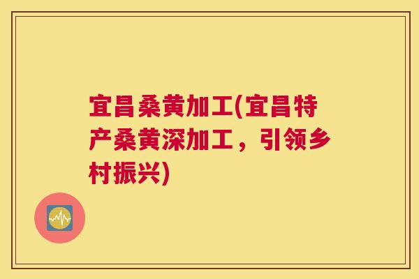 宜昌桑黄加工(宜昌特产桑黄深加工，引领乡村振兴)