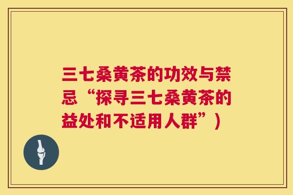 三七桑黄茶的功效与禁忌“探寻三七桑黄茶的益处和不适用人群”) 三七桑黄茶的功效与禁忌“探寻三七桑黄茶的益处和不适用人群”)