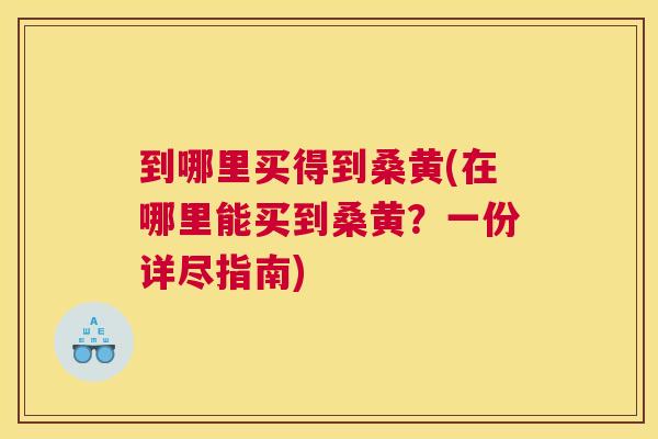 到哪里买得到桑黄(在哪里能买到桑黄?一份详尽指南) 到哪里买得到桑黄(在哪里能买到桑黄?一份详尽指南)