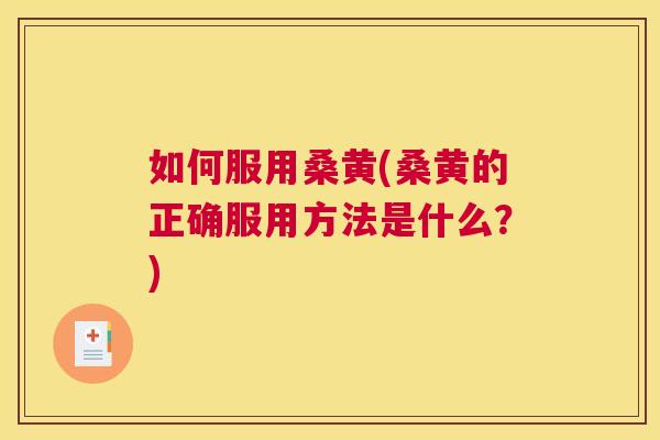 如何服用桑黄(桑黄的正确服用方法是什么?) 如何服用桑黄(桑黄的正确服用方法是什么?)