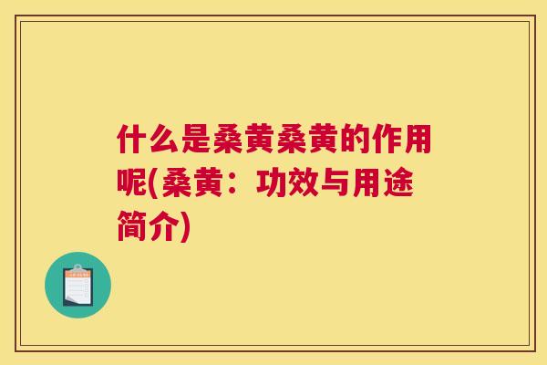 什么是桑黄桑黄的作用呢(桑黄:功效与用途简介) 什么是桑黄桑黄的作用呢(桑黄:功效与用途简介)