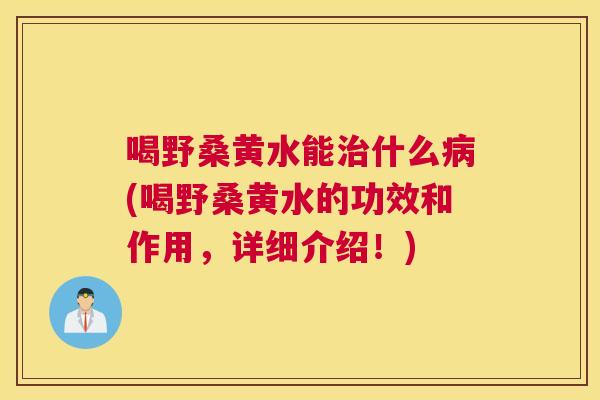 喝野桑黄水能什么(喝野桑黄水的功效和作用,详细介绍!) 喝野桑黄水能什么(喝野桑黄水的功效和作用,详细介绍!)
