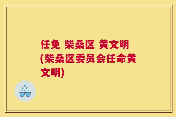 任免 柴桑区 黄文明(柴桑区委员会任命黄文明) 任免 柴桑区 黄文明(柴桑区委员会任命黄文明)
