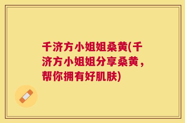 千济方小姐姐桑黄(千济方小姐姐分享桑黄,帮你拥有好) 千济方小姐姐桑黄(千济方小姐姐分享桑黄,帮你拥有好)