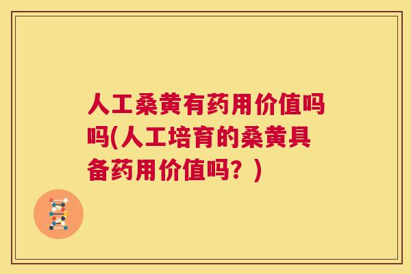 人工桑黄有药用价值吗吗(人工培育的桑黄具备药用价值吗?) 人工桑黄有药用价值吗吗(人工培育的桑黄具备药用价值吗?)