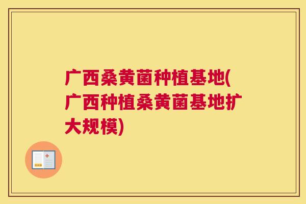 广西桑黄菌种植基地(广西种植桑黄菌基地扩大规模) 广西桑黄菌种植基地(广西种植桑黄菌基地扩大规模)