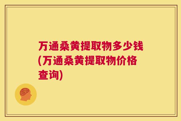 万通桑黄提取物多少钱(万通桑黄提取物价格查询) 万通桑黄提取物多少钱(万通桑黄提取物价格查询)