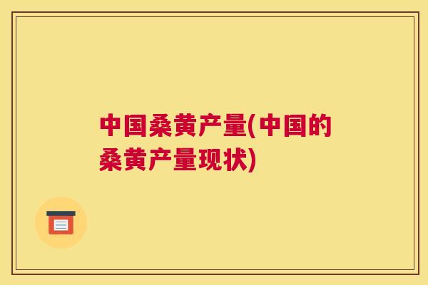 中国桑黄产量(中国的桑黄产量现状) 中国桑黄产量(中国的桑黄产量现状)