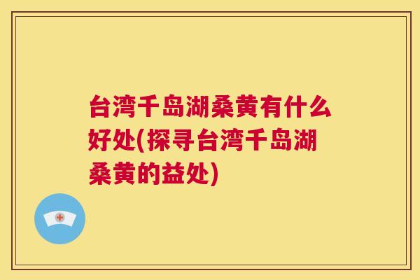 台湾千岛湖桑黄有什么好处(探寻台湾千岛湖桑黄的益处) 台湾千岛湖桑黄有什么好处(探寻台湾千岛湖桑黄的益处)
