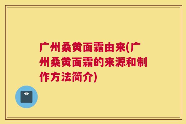 广州桑黄面霜由来(广州桑黄面霜的来源和制作方法简介) 广州桑黄面霜由来(广州桑黄面霜的来源和制作方法简介)