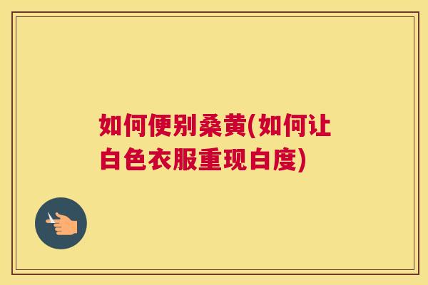 如何便别桑黄(如何让白色衣服重现白度) 如何便别桑黄(如何让白色衣服重现白度)
