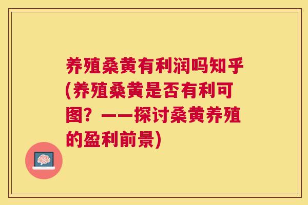 养殖桑黄有利润吗知乎(养殖桑黄是否有利可图?——探讨桑黄养殖的盈利前景) 养殖桑黄有利润吗知乎(养殖桑黄是否有利可图?——探讨桑黄养殖的盈利前景)