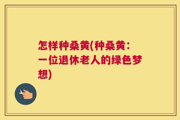 怎样种桑黄(种桑黄:一位退休老人的绿色梦想) 怎样种桑黄(种桑黄:一位退休老人的绿色梦想)