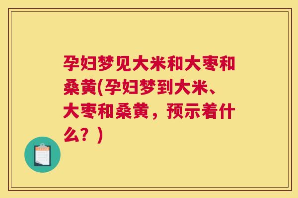 孕妇梦见大米和大枣和桑黄(孕妇梦到大米、大枣和桑黄,预示着什么?) 孕妇梦见大米和大枣和桑黄(孕妇梦到大米、大枣和桑黄,预示着什么?)