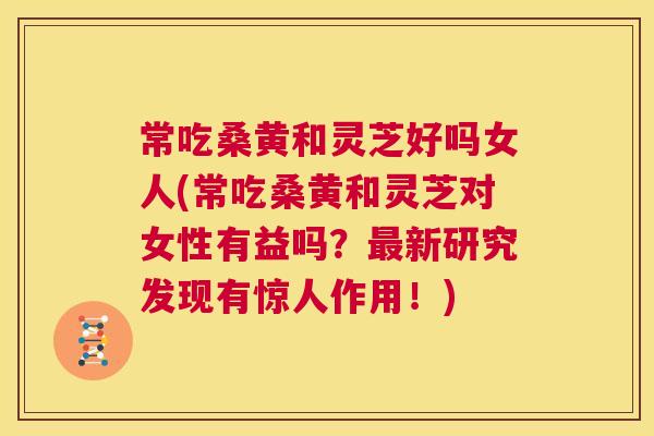 常吃桑黄和灵芝好吗女人(常吃桑黄和灵芝对女性有益吗？新研究发现有惊人作用！)