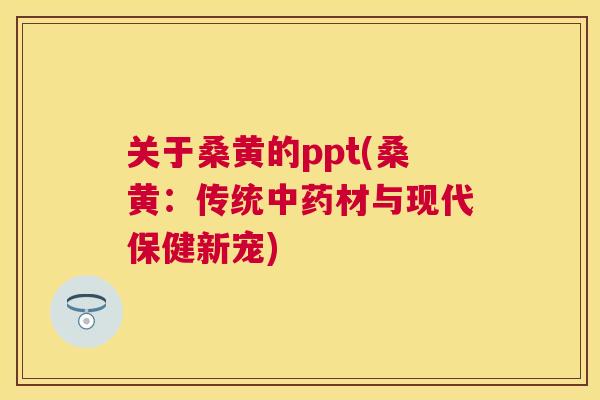 关于桑黄的ppt(桑黄：传统材与现代保健新宠)