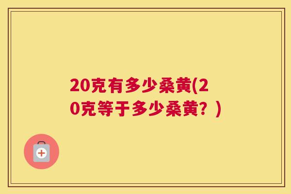 20克有多少桑黄(20克等于多少桑黄?) 20克有多少桑黄(20克等于多少桑黄?)