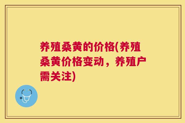 养殖桑黄的价格(养殖桑黄价格变动,养殖户需关注) 养殖桑黄的价格(养殖桑黄价格变动,养殖户需关注)